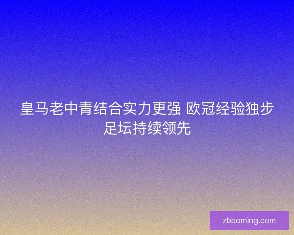 皇马老中青结合实力更强 欧冠经验独步足坛持续领先