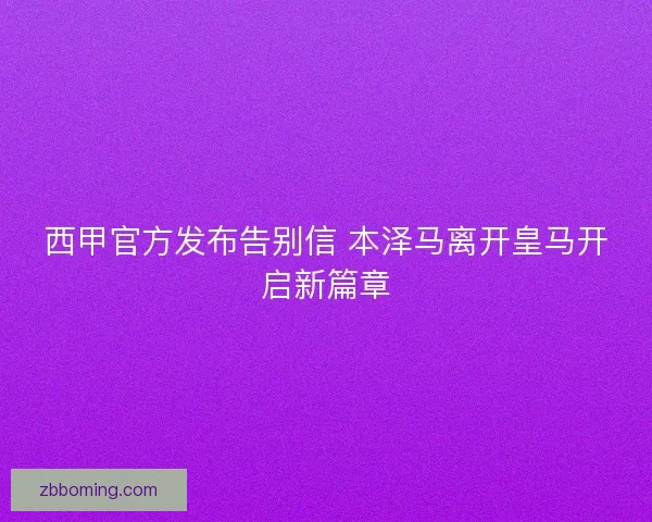 西甲官方发布告别信 本泽马离开皇马开启新篇章