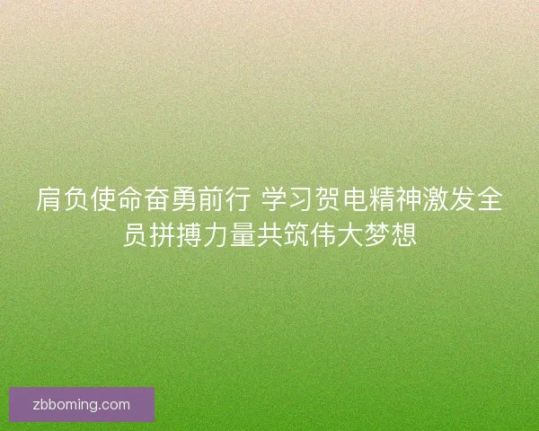 肩负使命奋勇前行 学习贺电精神激发全员拼搏力量共筑伟大梦想