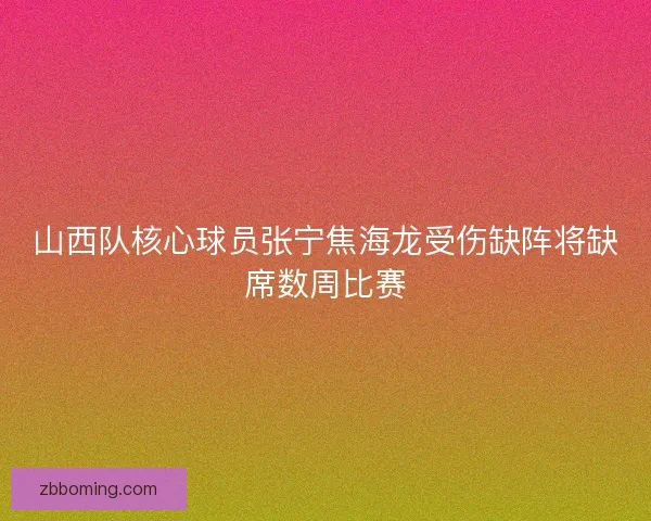 山西队核心球员张宁焦海龙受伤缺阵将缺席数周比赛